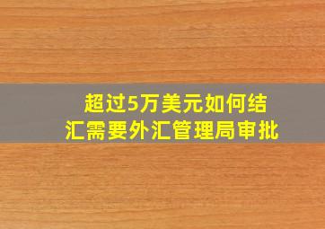 超过5万美元如何结汇需要外汇管理局审批