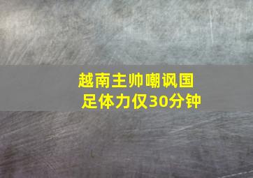 越南主帅嘲讽国足体力仅30分钟