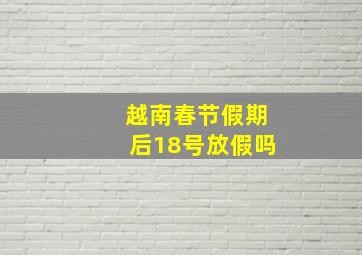 越南春节假期后18号放假吗