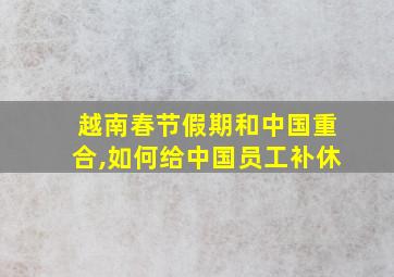 越南春节假期和中国重合,如何给中国员工补休