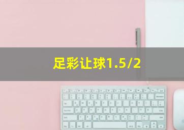 足彩让球1.5/2