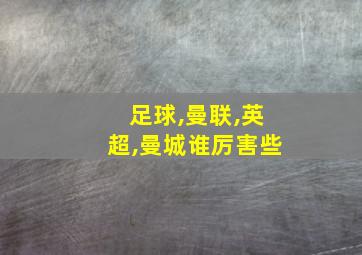 足球,曼联,英超,曼城谁厉害些