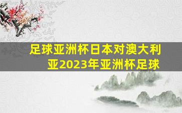 足球亚洲杯日本对澳大利亚2023年亚洲杯足球