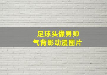 足球头像男帅气背影动漫图片