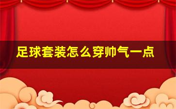 足球套装怎么穿帅气一点