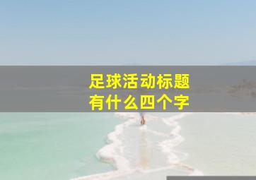 足球活动标题有什么四个字