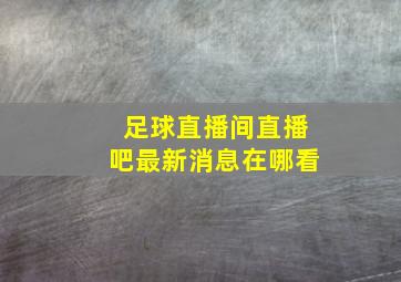 足球直播间直播吧最新消息在哪看