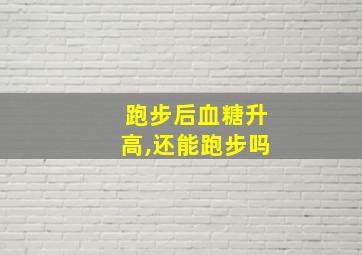 跑步后血糖升高,还能跑步吗