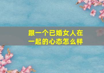 跟一个已婚女人在一起的心态怎么样