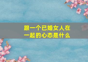 跟一个已婚女人在一起的心态是什么