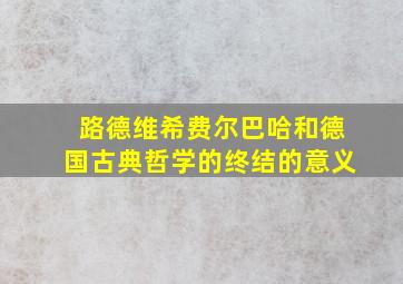 路德维希费尔巴哈和德国古典哲学的终结的意义