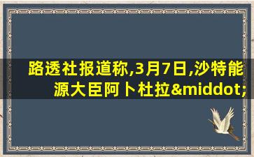 路透社报道称,3月7日,沙特能源大臣阿卜杜拉·阿齐