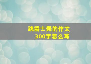 跳爵士舞的作文300字怎么写