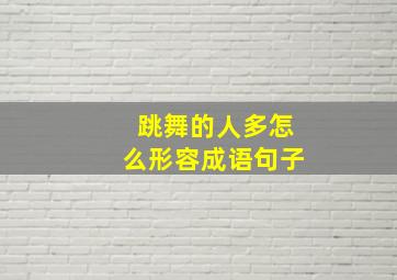 跳舞的人多怎么形容成语句子