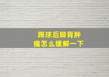 踢球后脚背肿痛怎么缓解一下