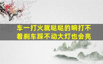 车一打火就哒哒的响打不着刹车踩不动大灯也会亮