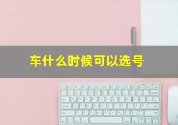 车什么时候可以选号