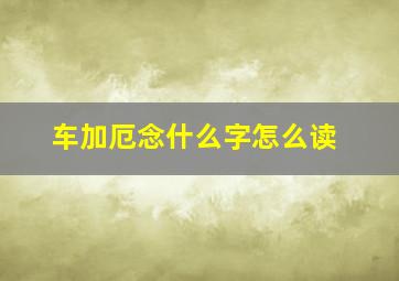 车加厄念什么字怎么读