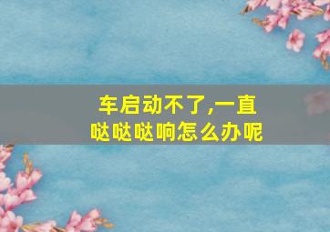 车启动不了,一直哒哒哒响怎么办呢