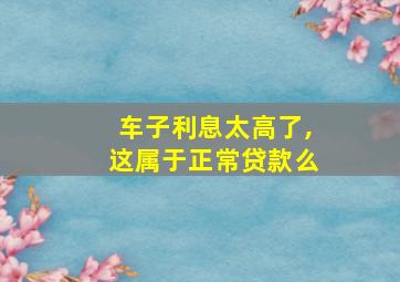 车子利息太高了,这属于正常贷款么