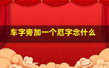 车字旁加一个厄字念什么