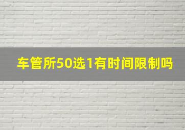 车管所50选1有时间限制吗