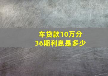 车贷款10万分36期利息是多少