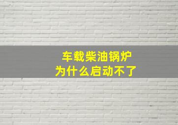 车载柴油锅炉为什么启动不了