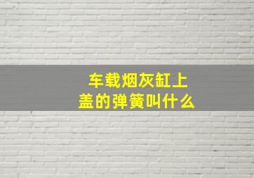 车载烟灰缸上盖的弹簧叫什么