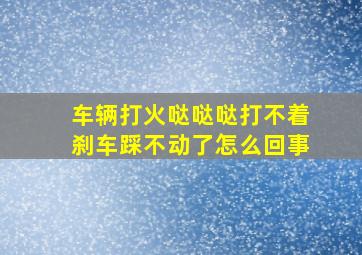 车辆打火哒哒哒打不着刹车踩不动了怎么回事