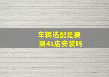 车辆选配是要到4s店安装吗