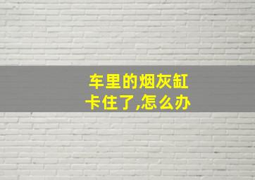 车里的烟灰缸卡住了,怎么办