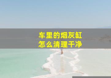 车里的烟灰缸怎么清理干净