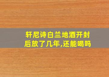 轩尼诗白兰地酒开封后放了几年,还能喝吗