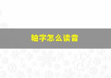 轴字怎么读音