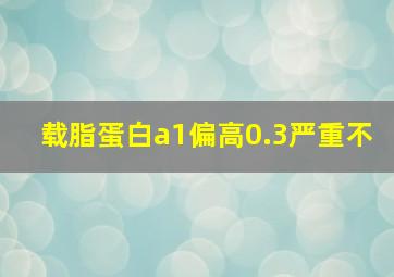 载脂蛋白a1偏高0.3严重不