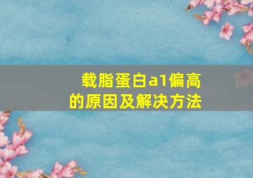 载脂蛋白a1偏高的原因及解决方法