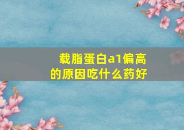 载脂蛋白a1偏高的原因吃什么药好