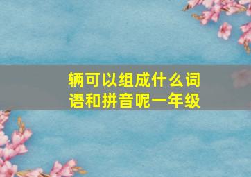 辆可以组成什么词语和拼音呢一年级