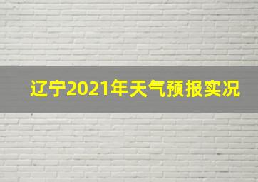 辽宁2021年天气预报实况