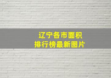 辽宁各市面积排行榜最新图片