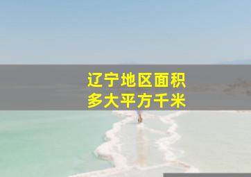 辽宁地区面积多大平方千米