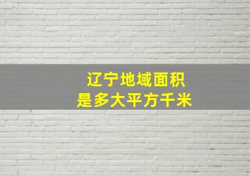 辽宁地域面积是多大平方千米