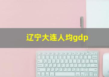 辽宁大连人均gdp