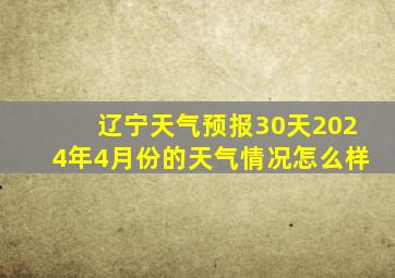 辽宁天气预报30天2024年4月份的天气情况怎么样