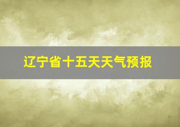 辽宁省十五天天气预报