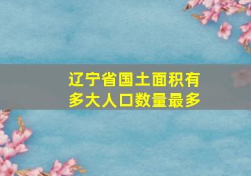 辽宁省国土面积有多大人口数量最多