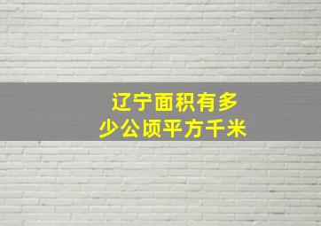 辽宁面积有多少公顷平方千米