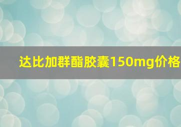 达比加群酯胶囊150mg价格