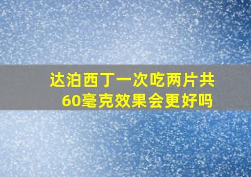 达泊西丁一次吃两片共60毫克效果会更好吗